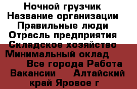 Ночной грузчик › Название организации ­ Правильные люди › Отрасль предприятия ­ Складское хозяйство › Минимальный оклад ­ 30 000 - Все города Работа » Вакансии   . Алтайский край,Яровое г.